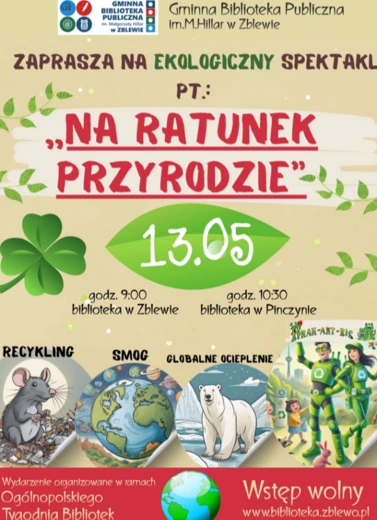 Na beżowym tle napis : Gminna Biblioteka Publiczna w Zblewie zaprasza na ekologiczny spektakl pt "Na ratunek przyrodzie" 13 maja o godz. 9.00 w Zblewie i o godz.10.30 w Pinczynie. Na dole znaczki  w kształcie koła dot. recyklongu, smogu, globlanego ociepl